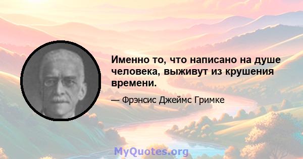 Именно то, что написано на душе человека, выживут из крушения времени.