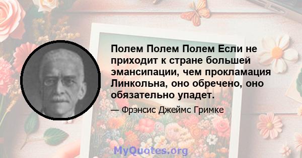 Полем Полем Полем Если не приходит к стране большей эмансипации, чем прокламация Линкольна, оно обречено, оно обязательно упадет.