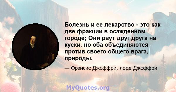 Болезнь и ее лекарство - это как две фракции в осажденном городе; Они рвут друг друга на куски, но оба объединяются против своего общего врага, природы.