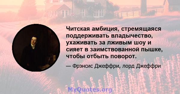 Читская амбиция, стремящаяся поддерживать владычество, ухаживать за лживым шоу и сияет в заимствованной пышке, чтобы отбыть поворот.