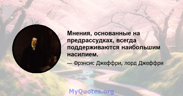 Мнения, основанные на предрассудках, всегда поддерживаются наибольшим насилием.