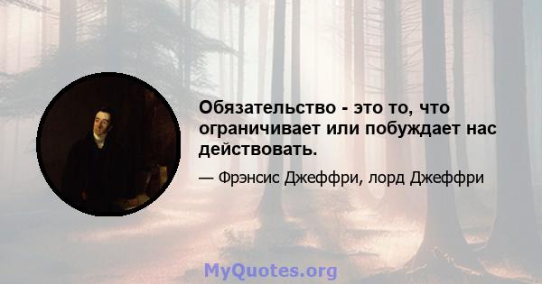 Обязательство - это то, что ограничивает или побуждает нас действовать.