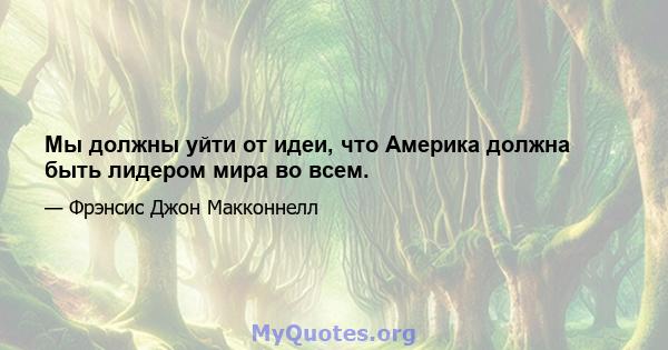 Мы должны уйти от идеи, что Америка должна быть лидером мира во всем.