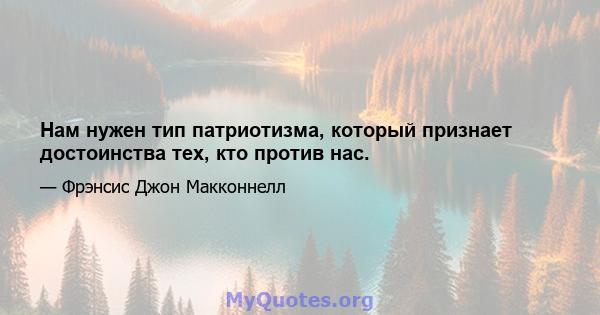 Нам нужен тип патриотизма, который признает достоинства тех, кто против нас.