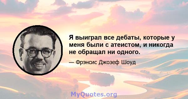 Я выиграл все дебаты, которые у меня были с атеистом, и никогда не обращал ни одного.