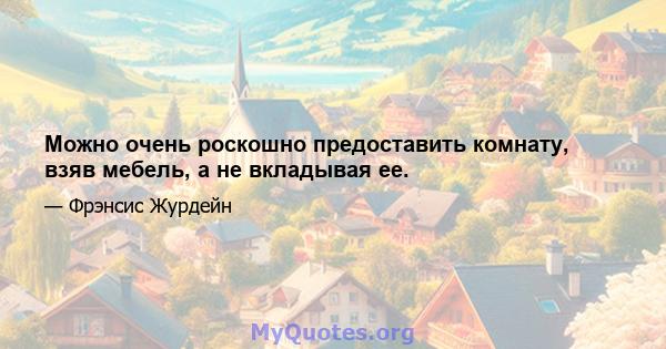 Можно очень роскошно предоставить комнату, взяв мебель, а не вкладывая ее.