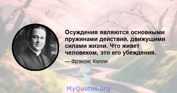 Осуждения являются основными пружинами действий, движущими силами жизни. Что живет человеком, это его убеждения.