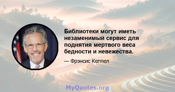 Библиотеки могут иметь незаменимый сервис для поднятия мертвого веса бедности и невежества.