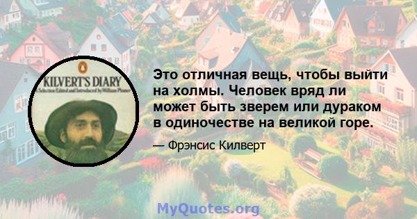 Это отличная вещь, чтобы выйти на холмы. Человек вряд ли может быть зверем или дураком в одиночестве на великой горе.