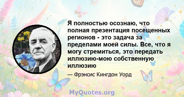 Я полностью осознаю, что полная презентация посещенных регионов - это задача за пределами моей силы. Все, что я могу стремиться, это передать иллюзию-мою собственную иллюзию