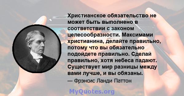 Христианское обязательство не может быть выполнено в соответствии с законом целесообразности. Максимами христианина, делайте правильно, потому что вы обязательно подойдете правильно. Сделай правильно, хотя небеса