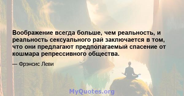 Воображение всегда больше, чем реальность, и реальность сексуального рай заключается в том, что они предлагают предполагаемый спасение от кошмара репрессивного общества.