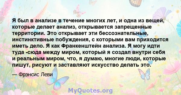 Я был в анализе в течение многих лет, и одна из вещей, которые делает анализ, открывается запрещенные территории. Это открывает эти бессознательные, инстинктивные побуждения, с которыми вам приходится иметь дело. Я как