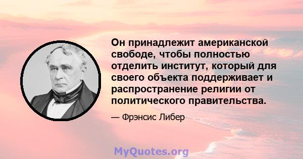 Он принадлежит американской свободе, чтобы полностью отделить институт, который для своего объекта поддерживает и распространение религии от политического правительства.