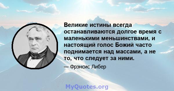 Великие истины всегда останавливаются долгое время с маленькими меньшинствами, и настоящий голос Божий часто поднимается над массами, а не то, что следует за ними.