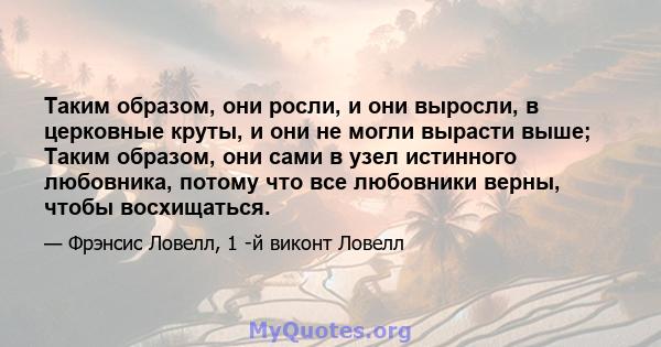 Таким образом, они росли, и они выросли, в церковные круты, и они не могли вырасти выше; Таким образом, они сами в узел истинного любовника, потому что все любовники верны, чтобы восхищаться.