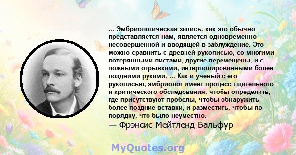 ... Эмбриологическая запись, как это обычно представляется нам, является одновременно несовершенной и вводящей в заблуждение. Это можно сравнить с древней рукописью, со многими потерянными листами, другие перемещены, и