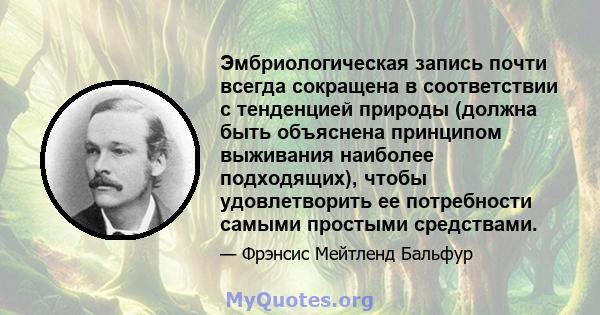 Эмбриологическая запись почти всегда сокращена в соответствии с тенденцией природы (должна быть объяснена принципом выживания наиболее подходящих), чтобы удовлетворить ее потребности самыми простыми средствами.