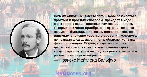 Почему животные, вместо того, чтобы развиваться простым и простым способом, проходят в ходе своего роста серию сложных изменений, во время которых они часто приобретают органы, которые не имеют функции, и которые, после 