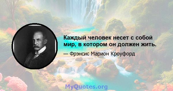 Каждый человек несет с собой мир, в котором он должен жить.