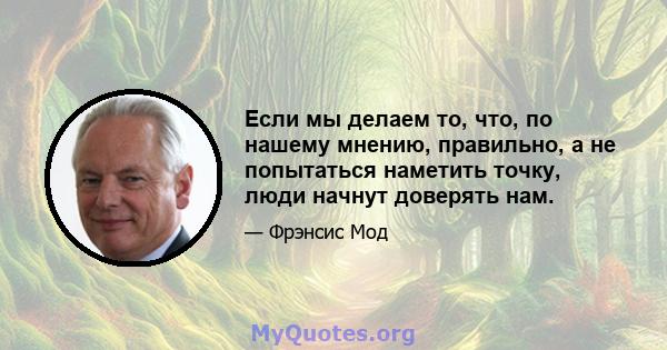 Если мы делаем то, что, по нашему мнению, правильно, а не попытаться наметить точку, люди начнут доверять нам.