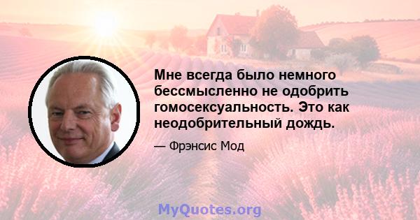 Мне всегда было немного бессмысленно не одобрить гомосексуальность. Это как неодобрительный дождь.