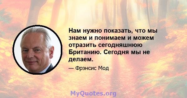 Нам нужно показать, что мы знаем и понимаем и можем отразить сегодняшнюю Британию. Сегодня мы не делаем.