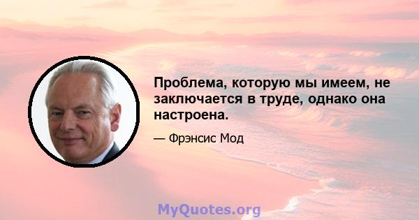 Проблема, которую мы имеем, не заключается в труде, однако она настроена.