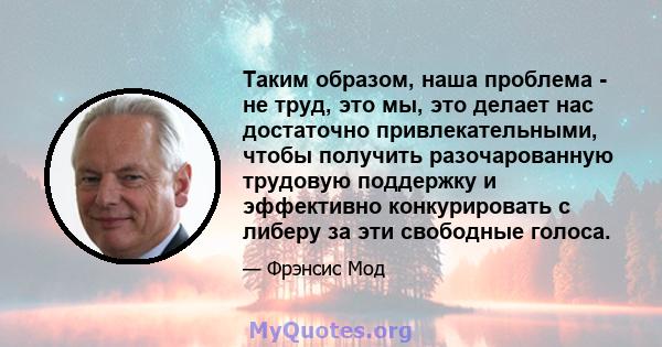 Таким образом, наша проблема - не труд, это мы, это делает нас достаточно привлекательными, чтобы получить разочарованную трудовую поддержку и эффективно конкурировать с либеру за эти свободные голоса.