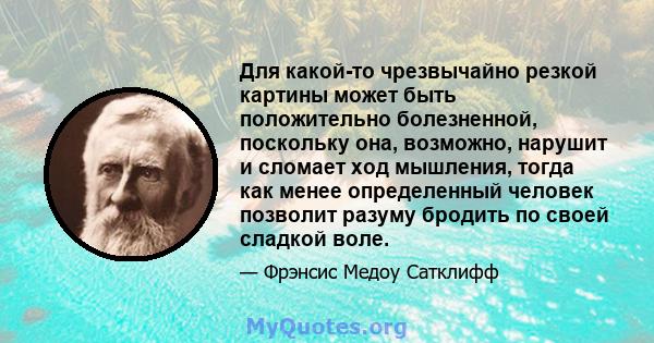 Для какой-то чрезвычайно резкой картины может быть положительно болезненной, поскольку она, возможно, нарушит и сломает ход мышления, тогда как менее определенный человек позволит разуму бродить по своей сладкой воле.