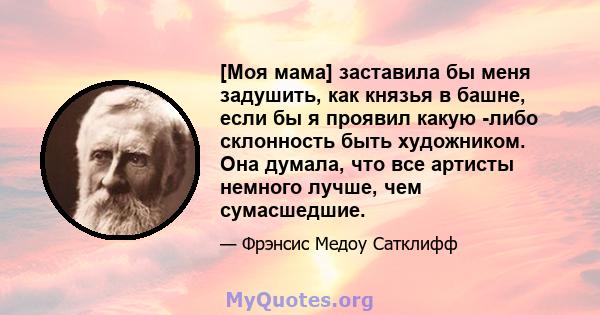 [Моя мама] заставила бы меня задушить, как князья в башне, если бы я проявил какую -либо склонность быть художником. Она думала, что все артисты немного лучше, чем сумасшедшие.