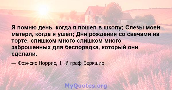 Я помню день, когда я пошел в школу; Слезы моей матери, когда я ушел; Дни рождения со свечами на торте, слишком много слишком много заброшенных для беспорядка, который они сделали.