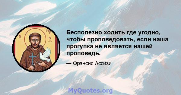 Бесполезно ходить где угодно, чтобы проповедовать, если наша прогулка не является нашей проповедь.