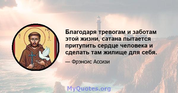 Благодаря тревогам и заботам этой жизни, сатана пытается притупить сердце человека и сделать там жилище для себя.