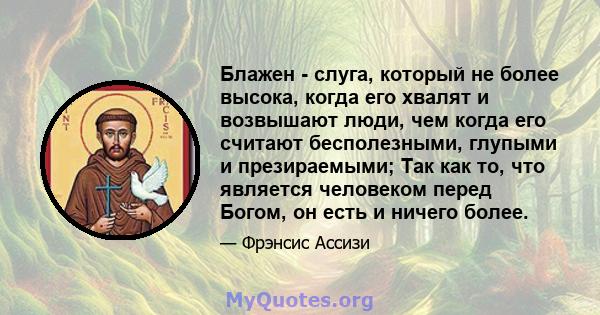 Блажен - слуга, который не более высока, когда его хвалят и возвышают люди, чем когда его считают бесполезными, глупыми и презираемыми; Так как то, что является человеком перед Богом, он есть и ничего более.