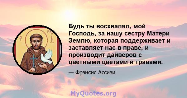 Будь ты восхвалял, мой Господь, за нашу сестру Матери Землю, которая поддерживает и заставляет нас в праве, и производит дайверов с цветными цветами и травами.