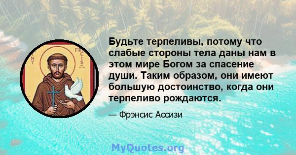 Будьте терпеливы, потому что слабые стороны тела даны нам в этом мире Богом за спасение души. Таким образом, они имеют большую достоинство, когда они терпеливо рождаются.