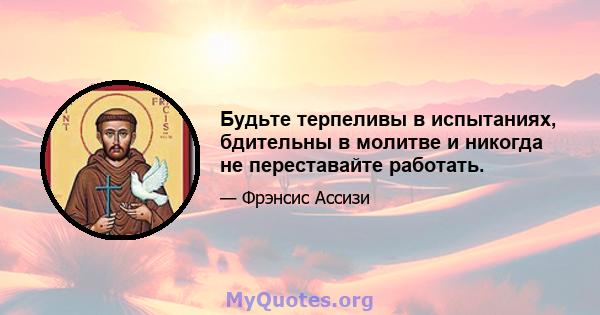 Будьте терпеливы в испытаниях, бдительны в молитве и никогда не переставайте работать.