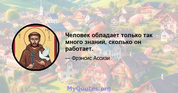 Человек обладает только так много знаний, сколько он работает.