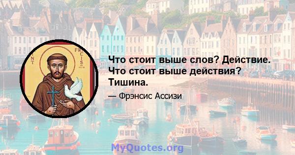 Что стоит выше слов? Действие. Что стоит выше действия? Тишина.