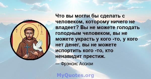 Что вы могли бы сделать с человеком, которому ничего не владеет? Вы не можете голодать голодным человеком, вы не можете украсть у кого -то, у кого нет денег, вы не можете испортить кого -то, кто ненавидит престиж.