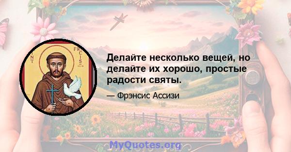 Делайте несколько вещей, но делайте их хорошо, простые радости святы.