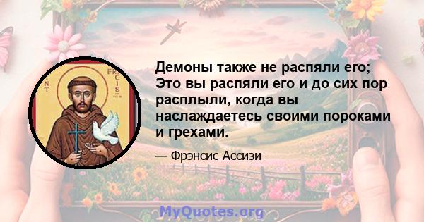 Демоны также не распяли его; Это вы распяли его и до сих пор расплыли, когда вы наслаждаетесь своими пороками и грехами.