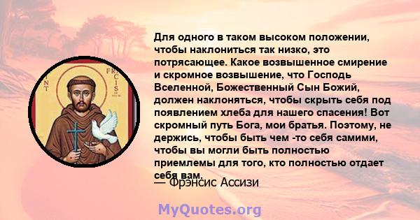 Для одного в таком высоком положении, чтобы наклониться так низко, это потрясающее. Какое возвышенное смирение и скромное возвышение, что Господь Вселенной, Божественный Сын Божий, должен наклоняться, чтобы скрыть себя