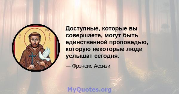 Доступные, которые вы совершаете, могут быть единственной проповедью, которую некоторые люди услышат сегодня.