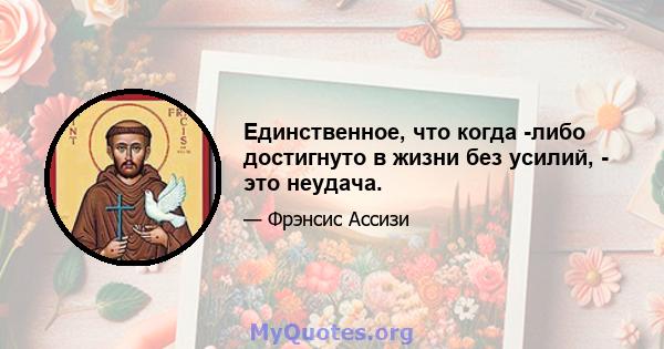 Единственное, что когда -либо достигнуто в жизни без усилий, - это неудача.