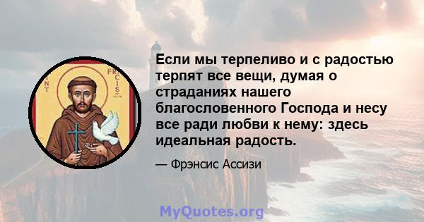 Если мы терпеливо и с радостью терпят все вещи, думая о страданиях нашего благословенного Господа и несу все ради любви к нему: здесь идеальная радость.