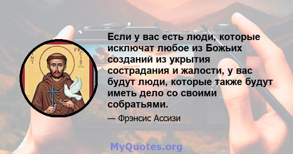 Если у вас есть люди, которые исключат любое из Божьих созданий из укрытия сострадания и жалости, у вас будут люди, которые также будут иметь дело со своими собратьями.