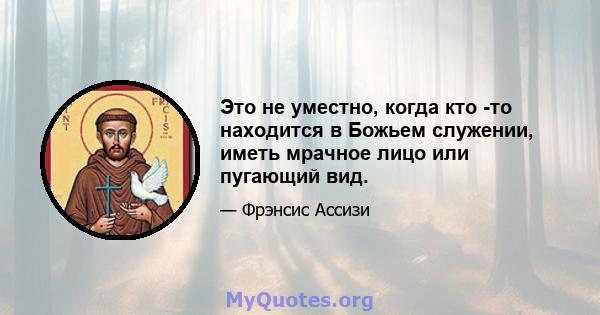 Это не уместно, когда кто -то находится в Божьем служении, иметь мрачное лицо или пугающий вид.