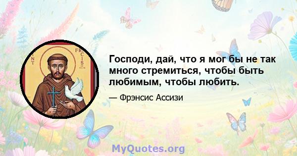 Господи, дай, что я мог бы не так много стремиться, чтобы быть любимым, чтобы любить.